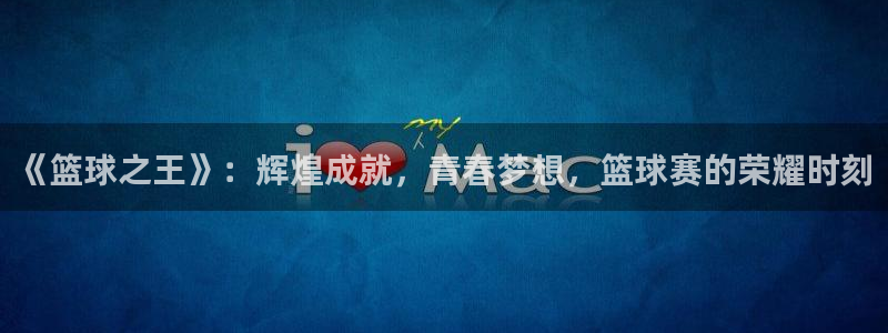 意昂2体育:《篮球之王》:辉煌成就,青春梦想,篮球赛的荣耀时