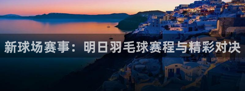 意昂2平台怎么样:新球场赛事:明日羽毛球赛程与精彩对决